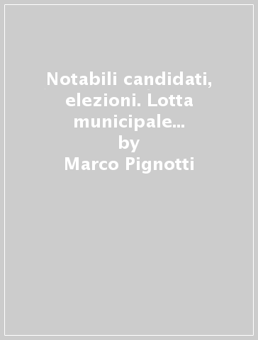 Notabili candidati, elezioni. Lotta municipale e politica nella Liguria giolittiana - Marco Pignotti