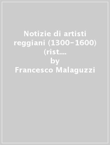 Notizie di artisti reggiani (1300-1600) (rist. anast. Reggio Emilia, 1892) - Francesco Malaguzzi