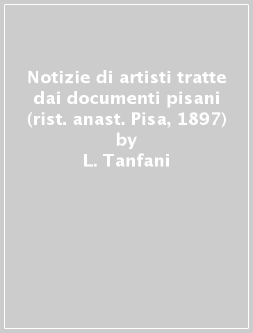 Notizie di artisti tratte dai documenti pisani (rist. anast. Pisa, 1897) - L. Tanfani