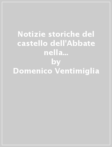 Notizie storiche del castello dell'Abbate nella Lucania (rist. anast. 1827) - Domenico Ventimiglia