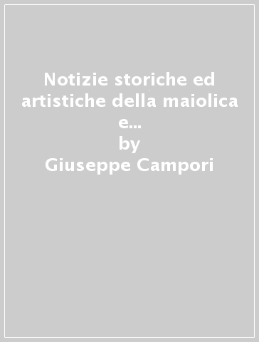 Notizie storiche ed artistiche della maiolica e della porcellana di Ferrara nei secoli XV e XVI... (rist. anast. Pesaro, 1879) - Giuseppe Campori