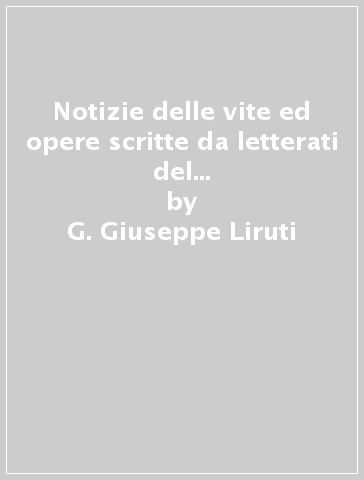 Notizie delle vite ed opere scritte da letterati del Friuli (rist. anast. Venezia-Udine, 1760-1830) - G. Giuseppe Liruti