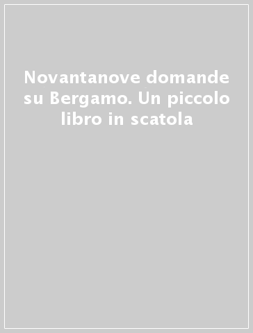 Novantanove domande su Bergamo. Un piccolo libro in scatola