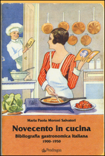 Novecento in cucina. Bibliografia gastronomica italiana 1900-1950 - M. Paola Moroni Salvatori
