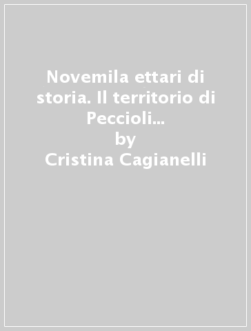 Novemila ettari di storia. Il territorio di Peccioli dagli etruschi all'arte contemporanea. Ediz. illustrata - Cristina Cagianelli - Chiara Mori