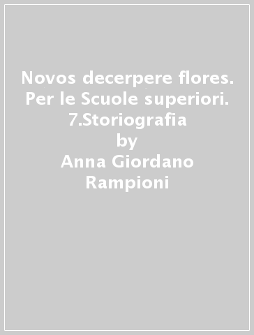 Novos decerpere flores. Per le Scuole superiori. 7.Storiografia - Anna Giordano Rampioni - Francesco Piazzi - M. Attilia Sabatino Tumscitz