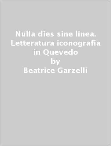 Nulla dies sine linea. Letteratura iconografia in Quevedo - Beatrice Garzelli