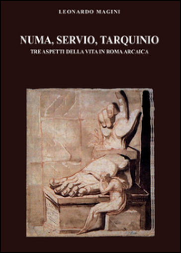 Numa, Servio, Tarquinio. Tre aspetti della vita in Roma arcaica - Leonardo Magini