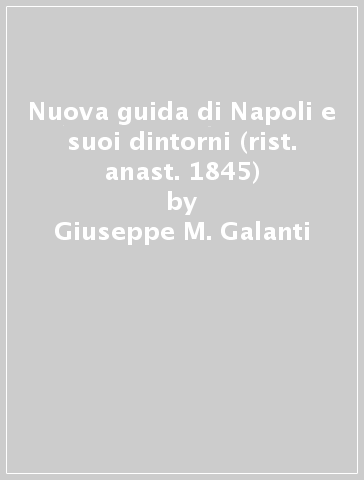 Nuova guida di Napoli e suoi dintorni (rist. anast. 1845) - Giuseppe M. Galanti