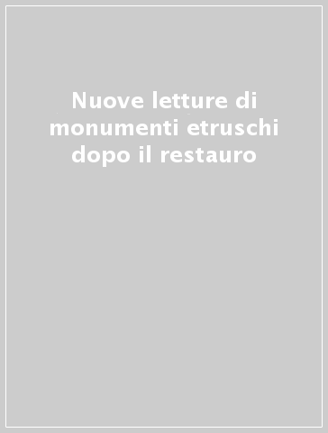 Nuove letture di monumenti etruschi dopo il restauro