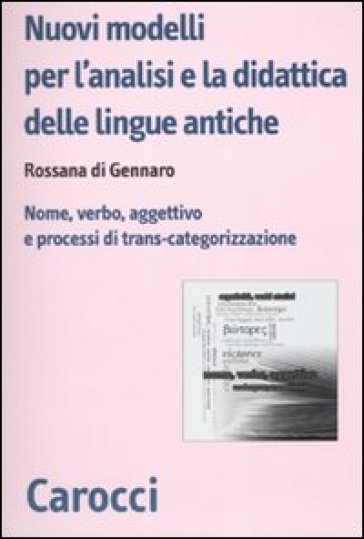 Nuovi modelli per l'analisi e la didattica delle lingue antiche. Nome, verbo, aggettivo e processi di trans-categorizzazione - Rossana Di Gennaro