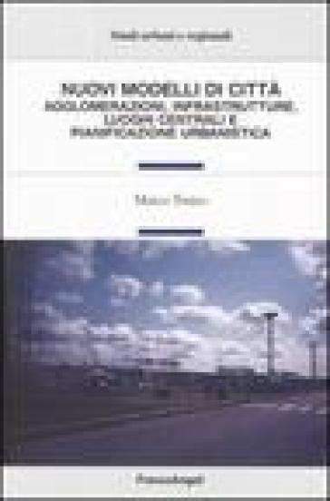 Nuovi modelli di città. Agglomerazioni, infrastrutture, luoghi centrali e pianificazione urbanistica - Marco Torres