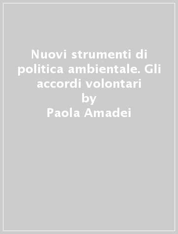 Nuovi strumenti di politica ambientale. Gli accordi volontari - Edoardo Croci - Paola Amadei - Giulia Pesaro