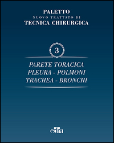 Nuovo trattato di tecnica chirurgica. 3.Parete toracica, pleura, polmoni, trachea, bronchi - Angelo Emilio Paletto