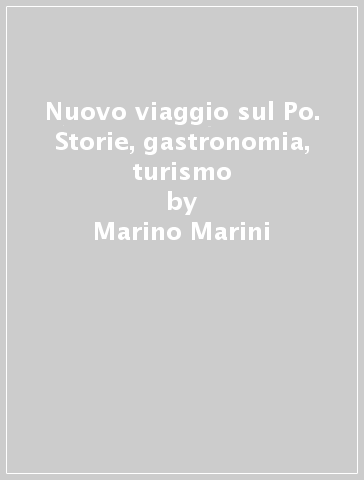 Nuovo viaggio sul Po. Storie, gastronomia, turismo - Marino Marini