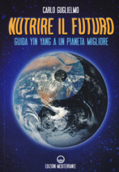 Nutrire il futuro. Guida Yin Yang a un pianeta migliore