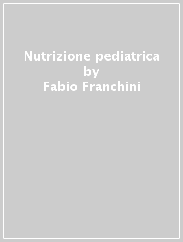 Nutrizione pediatrica - Fabio Franchini - Sara Ciacci - Carlo Calzolari