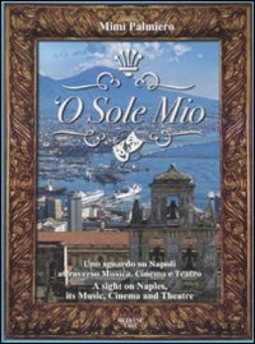 'O sole mio. Uno sguardo su Napoli attraverso musica, cinema e teatro-A sight on Naples, its music, cinema and theatre. Con CD Audio - Mimì Palmiero