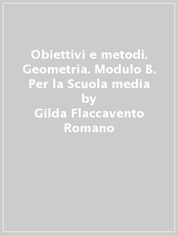 Obiettivi e metodi. Geometria. Modulo B. Per la Scuola media - Gilda Flaccavento Romano