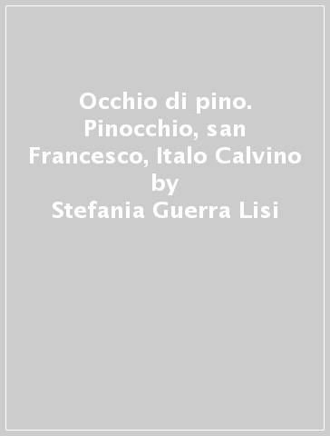 Occhio di pino. Pinocchio, san Francesco, Italo Calvino - Stefania Guerra Lisi