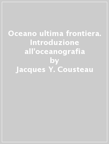 Oceano ultima frontiera. Introduzione all'oceanografia - Jacques Y. Cousteau