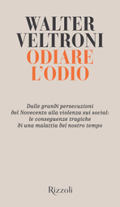 Odiare l odio. Dalle grandi persecuzioni del Novecento alla violenza sui social: le conseguenze tragiche di una malattia del nostro tempo