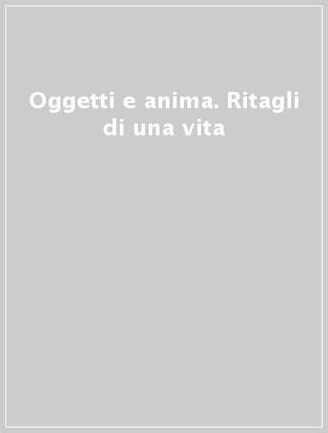 Oggetti e anima. Ritagli di una vita