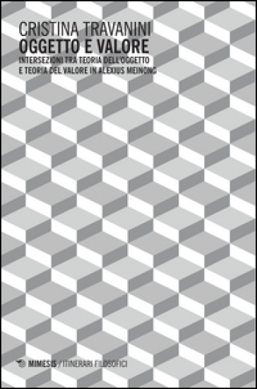 Oggetto e valore. Intersezioni tra teoria dell'oggetto e teoria del valore in Alexius Meinong - Cristina Travanini