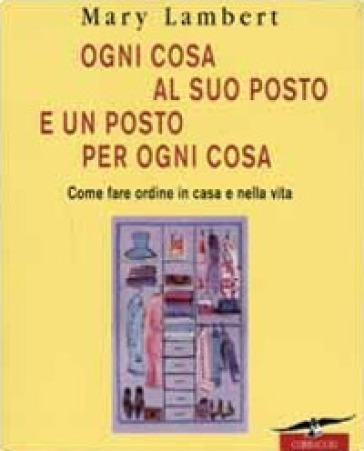 Ogni cosa al suo posto e un posto per ogni cosa. Come fare ordine in casa e nella vita. Ediz. illustrata - Mary Lambert