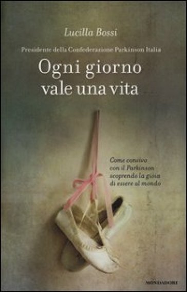 Ogni giorno vale una vita. Come convivo con il Parkinson scoprendo la gioia di essere al mondo - Lucilla Bossi