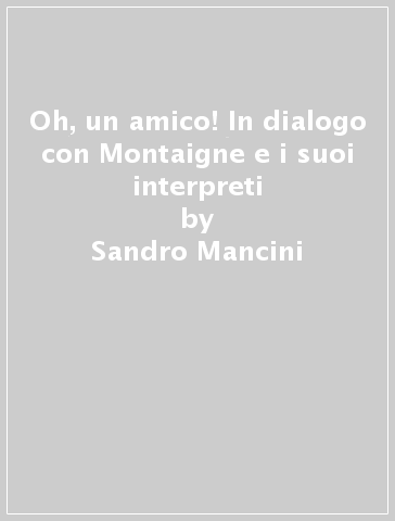 Oh, un amico! In dialogo con Montaigne e i suoi interpreti - Sandro Mancini