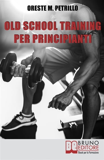 Old School Training per Principianti. Come Diventare più Grossi e Forti nella Metà del Tempo delle Nuove Metodologie di Body Building. Ebook Italiano Anteprima Gratis - ORESTE MARIA PETRILLO