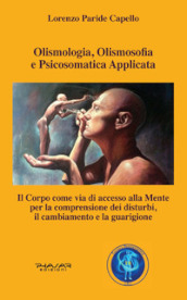 Olismologia, olismosofia e psicosomatica applicata. Il corpo come via di accesso alla mente per la comprensione dei disturbi, il cambiamento e la guarigione