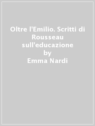 Oltre l'Emilio. Scritti di Rousseau sull'educazione - Emma Nardi