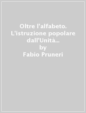 Oltre l'alfabeto. L'istruzione popolare dall'Unità d'Italia all'età giolittiana: il caso di Brescia - Fabio Pruneri