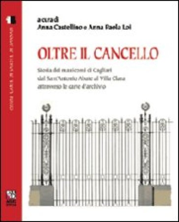 Oltre il cancello. Storia dei manicomi di Cagliari dal S. Antonio Abate al villa Clara attraverso le carte d'archivio - Anna Castellino - Anna P. Loi