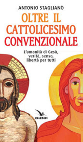 Oltre il cattolicesimo convenzionale. L umanità di Gesù, verità, senso, libertà per tutti