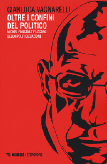 Oltre i confini del politico. Michel Foucault filosofo della politicizzazione - Gianluca Vagnarelli