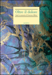 Oltre il dolore. Studi in memoria di Francesco Milani (con due inediti postumi)