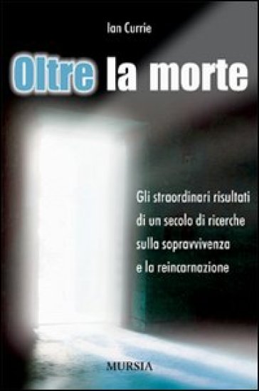 Oltre la morte. Gli straordinari risultati di un secolo di ricerche sulla sopravvivenza e la reincarnazione - Ian Currie