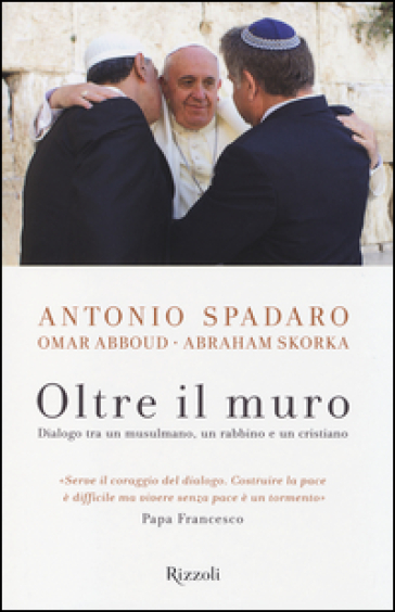 Oltre il muro. Dialogo tra un mussulmano, un rabbino e un cristiano - Antonio Spadaro - Omar Abboud - Abraham Skorka