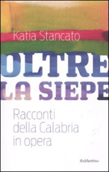 Oltre la siepe. Racconti della Calabria in opera - Katia Stancato