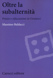 Oltre la subalternità. Praxis e educazione in Gramsci