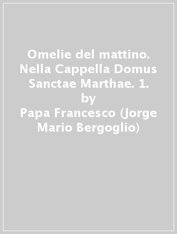 Omelie del mattino. Nella Cappella Domus Sanctae Marthae. 1. - Papa Francesco (Jorge Mario Bergoglio)