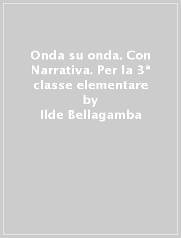 Onda su onda. Con Narrativa. Per la 3ª classe elementare - Ilde Bellagamba - Carla Maria Ceriachi - Ombretta Maria Marasca
