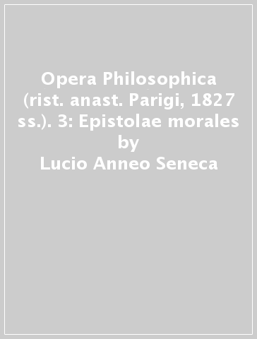 Opera Philosophica (rist. anast. Parigi, 1827 ss.). 3: Epistolae morales - Lucio Anneo Seneca