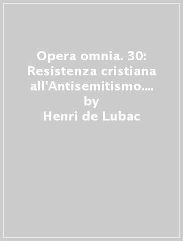 Opera omnia. 30: Resistenza cristiana all'Antisemitismo. Ricordi (1940-1944). Varia - Henri de Lubac