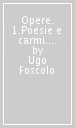 Opere. 1.Poesie e carmi. Poesie-Dei sepolcri-Poesie postume-Le grazie