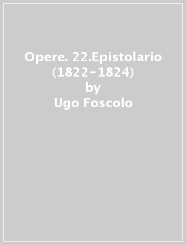 Opere. 22.Epistolario (1822-1824) - Ugo Foscolo