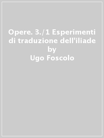 Opere. 3./1 Esperimenti di traduzione dell'iliade - Ugo Foscolo